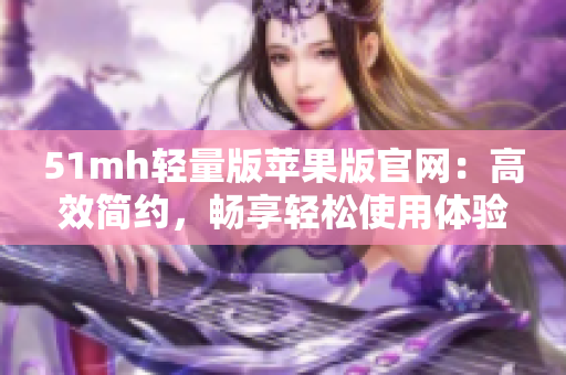 51mh轻量版苹果版官网：高效简约，畅享轻松使用体验