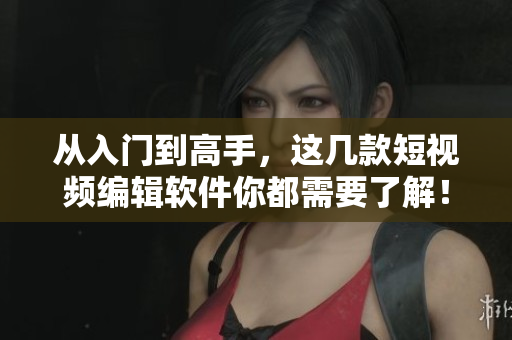 从入门到高手，这几款短视频编辑软件你都需要了解！