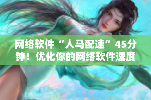 网络软件“人马配速”45分钟！优化你的网络软件速度