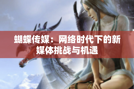 蝴蝶传媒：网络时代下的新媒体挑战与机遇