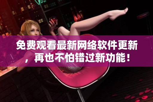 免费观看最新网络软件更新，再也不怕错过新功能！