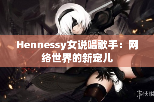 Hennessy女说唱歌手：网络世界的新宠儿