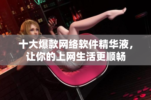 十大爆款网络软件精华液，让你的上网生活更顺畅