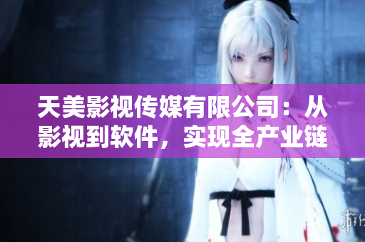 天美影视传媒有限公司：从影视到软件，实现全产业链布局
