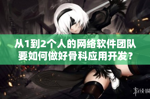 从1到2个人的网络软件团队要如何做好骨科应用开发？