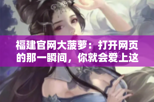 福建官网大菠萝：打开网页的那一瞬间，你就会爱上这款软件