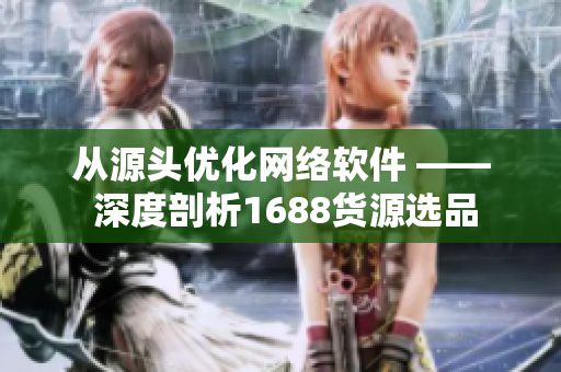 从源头优化网络软件 —— 深度剖析1688货源选品