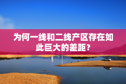 为何一线和二线产区存在如此巨大的差距？