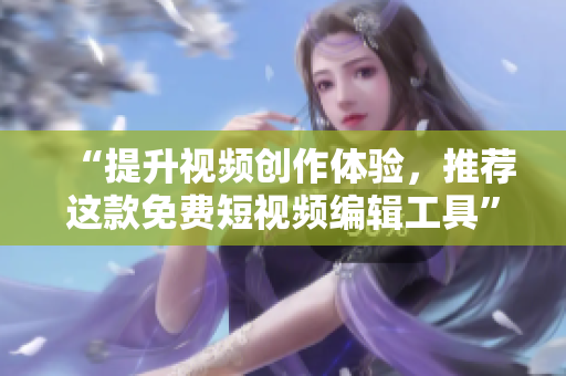 “提升视频创作体验，推荐这款免费短视频编辑工具”