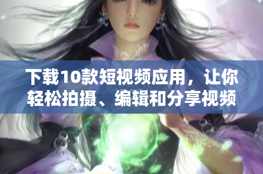 下载10款短视频应用，让你轻松拍摄、编辑和分享视频