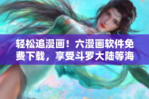 轻松追漫画！六漫画软件免费下载，享受斗罗大陆等海量精彩内容