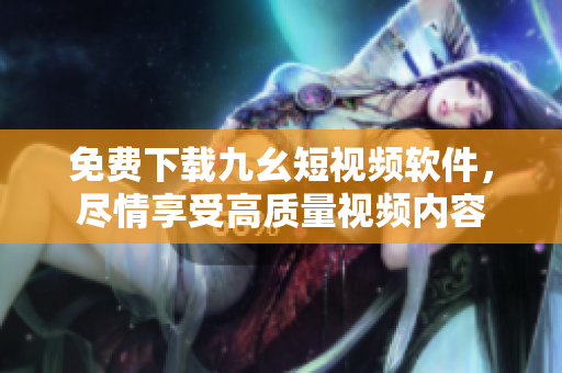 免费下载九幺短视频软件，尽情享受高质量视频内容