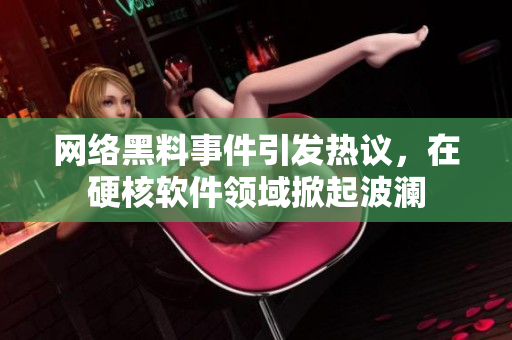 网络黑料事件引发热议，在硬核软件领域掀起波澜