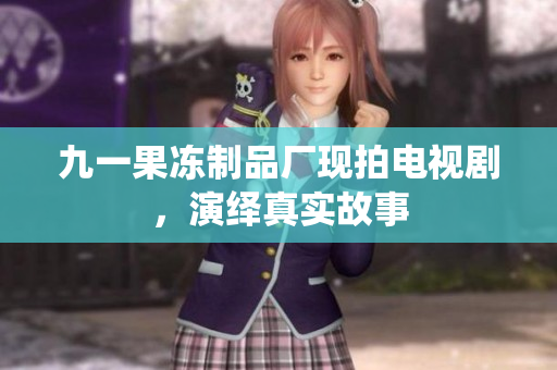 九一果冻制品厂现拍电视剧，演绎真实故事