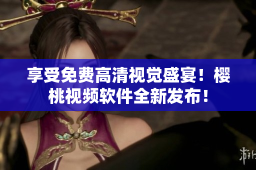 享受免费高清视觉盛宴！樱桃视频软件全新发布！