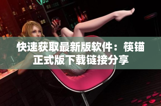 快速获取最新版软件：筷锚正式版下载链接分享