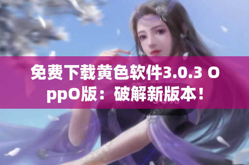 免费下载黄色软件3.0.3 OppO版：破解新版本！