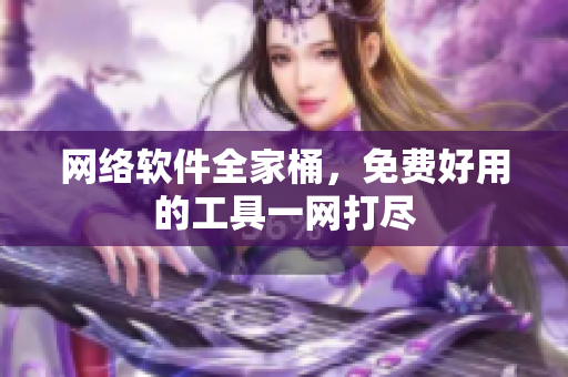 网络软件全家桶，免费好用的工具一网打尽