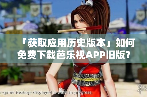 「获取应用历史版本」如何免费下载芭乐视APP旧版？