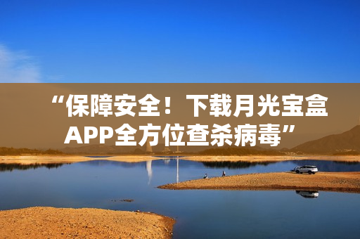 “保障安全！下载月光宝盒APP全方位查杀病毒”