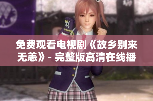 免费观看电视剧《故乡别来无恙》- 完整版高清在线播放