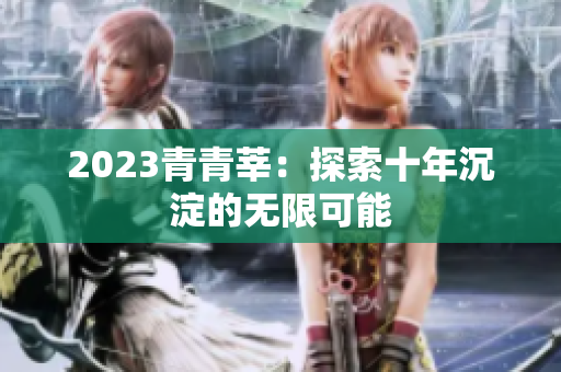 2023青青莘：探索十年沉淀的无限可能