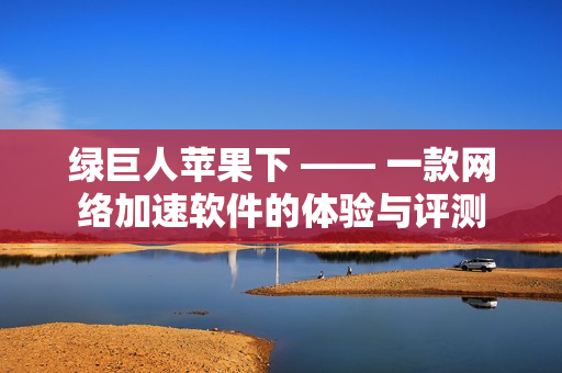 绿巨人苹果下 —— 一款网络加速软件的体验与评测
