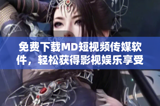免费下载MD短视频传媒软件，轻松获得影视娱乐享受！