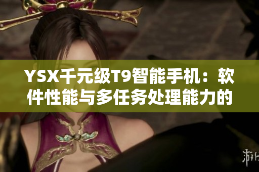 YSX千元级T9智能手机：软件性能与多任务处理能力的全面提升！