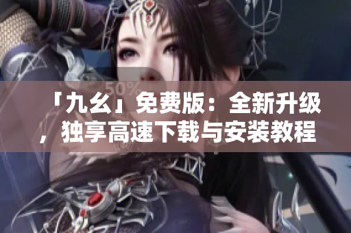 「九幺」免费版：全新升级，独享高速下载与安装教程