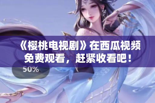 《樱桃电视剧》在西瓜视频免费观看，赶紧收看吧！