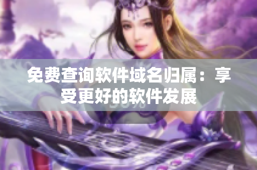 免费查询软件域名归属：享受更好的软件发展
