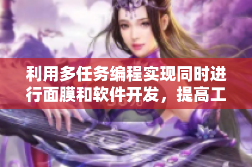 利用多任务编程实现同时进行面膜和软件开发，提高工作效率