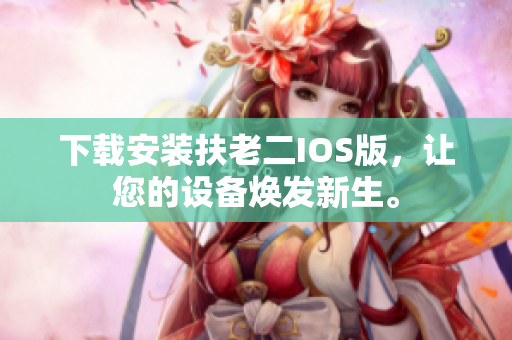 下载安装扶老二IOS版，让您的设备焕发新生。
