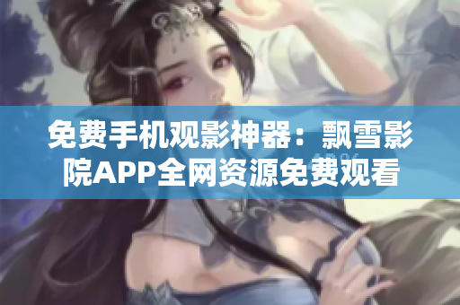 免费手机观影神器：飘雪影院APP全网资源免费观看