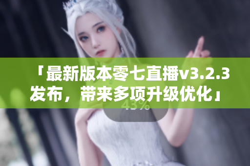 「最新版本零七直播v3.2.3发布，带来多项升级优化」