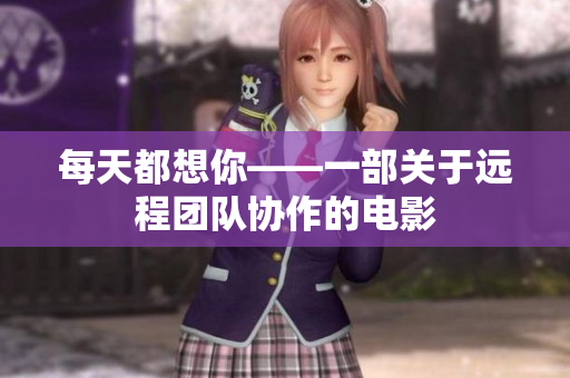 每天都想你——一部关于远程团队协作的电影