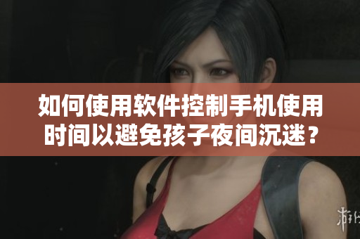 如何使用软件控制手机使用时间以避免孩子夜间沉迷？