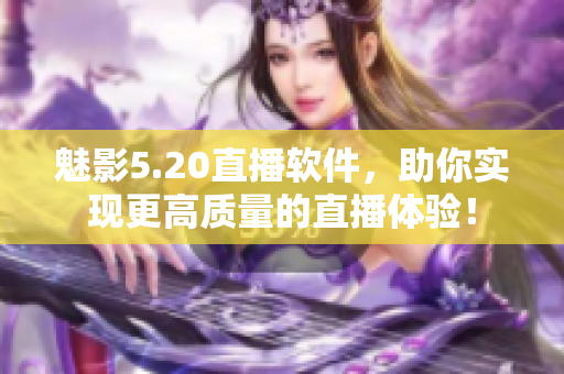 魅影5.20直播软件，助你实现更高质量的直播体验！