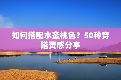 如何搭配水蜜桃色？50种穿搭灵感分享