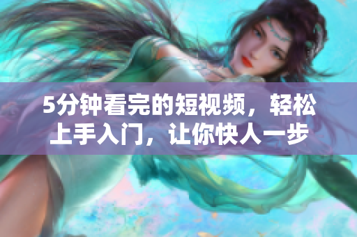 5分钟看完的短视频，轻松上手入门，让你快人一步