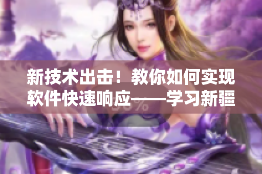新技术出击！教你如何实现软件快速响应——学习新疆成功案例