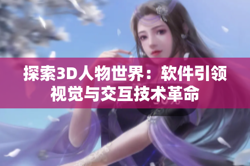 探索3D人物世界：软件引领视觉与交互技术革命