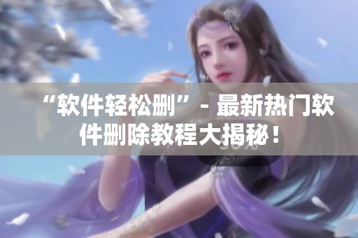 “软件轻松删”- 最新热门软件删除教程大揭秘！