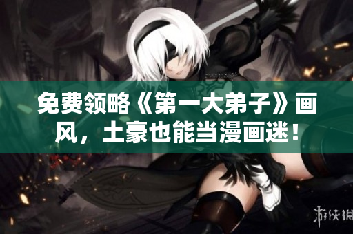 免费领略《第一大弟子》画风，土豪也能当漫画迷！