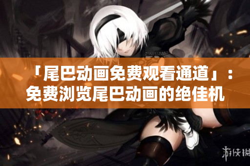 「尾巴动画免费观看通道」：免费浏览尾巴动画的绝佳机会！