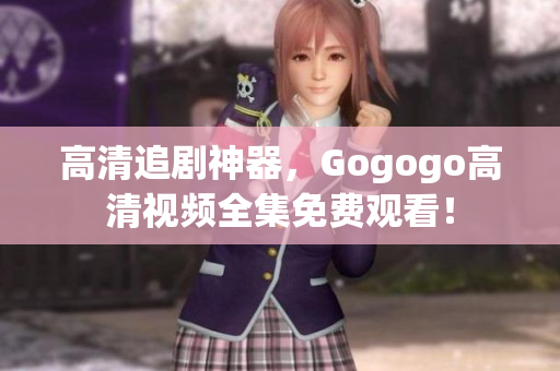 高清追剧神器，Gogogo高清视频全集免费观看！