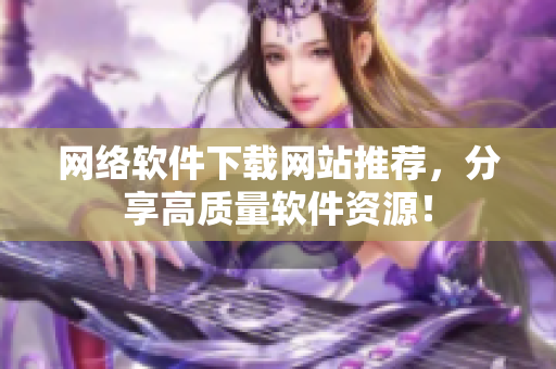 网络软件下载网站推荐，分享高质量软件资源！