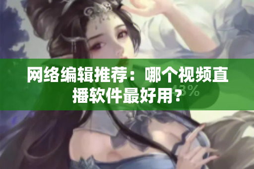 网络编辑推荐：哪个视频直播软件最好用？