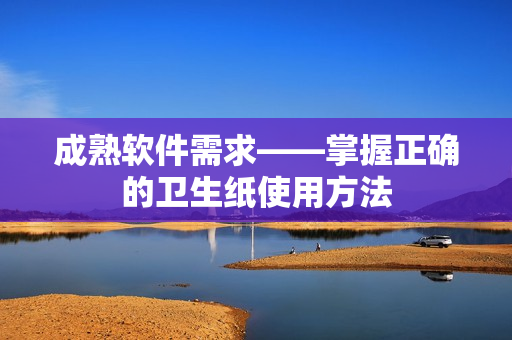 成熟软件需求——掌握正确的卫生纸使用方法